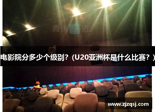 电影院分多少个级别？(U20亚洲杯是什么比赛？)