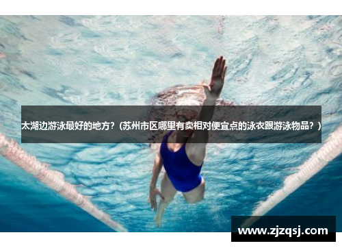 太湖边游泳最好的地方？(苏州市区哪里有卖相对便宜点的泳衣跟游泳物品？)
